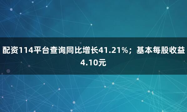 配资114平台查询同比增长41.21%；基本每股收益4.10元
