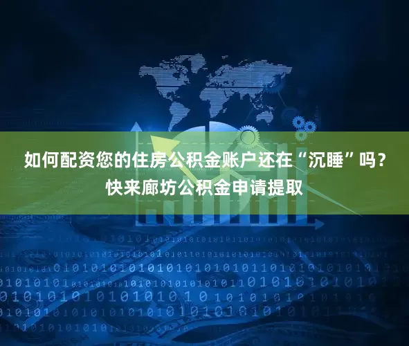 如何配资您的住房公积金账户还在“沉睡”吗？快来廊坊公积金申请提取