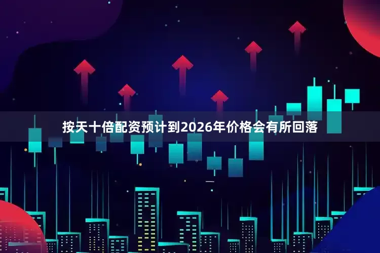 按天十倍配资预计到2026年价格会有所回落
