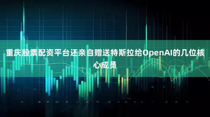 重庆股票配资平台还亲自赠送特斯拉给OpenAI的几位核心成员