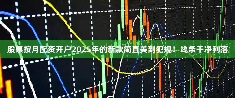 股票按月配资开户2025年的新款简直美到犯规！线条干净利落