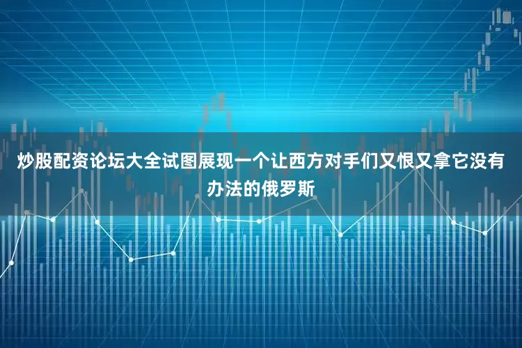 炒股配资论坛大全试图展现一个让西方对手们又恨又拿它没有办法的俄罗斯