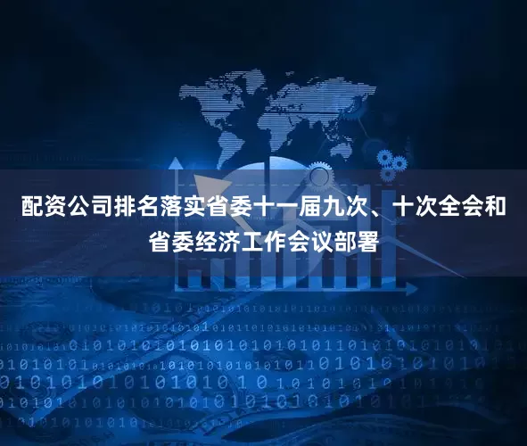 配资公司排名落实省委十一届九次、十次全会和省委经济工作会议部署