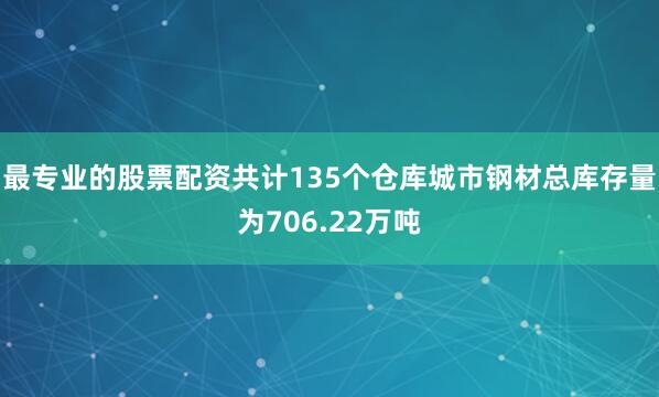 最专业的股票配资共计135个仓库城市钢材总库存量为706.22万吨