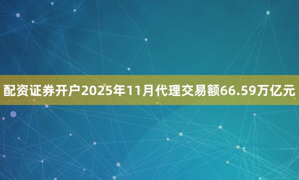 配资证券开户2025年11月代理交易额66.59万亿元