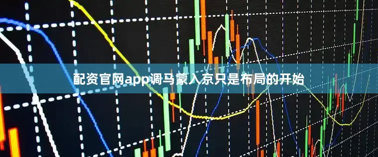 配资官网app调马蒙入京只是布局的开始