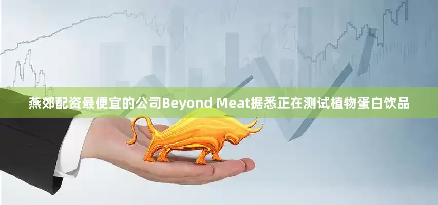 燕郊配资最便宜的公司Beyond Meat据悉正在测试植物蛋白饮品